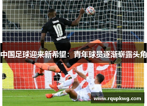 中国足球迎来新希望：青年球员逐渐崭露头角